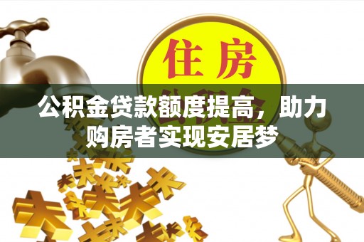 迁安市公积金贷款额度提高，助力购房者实现安居梦