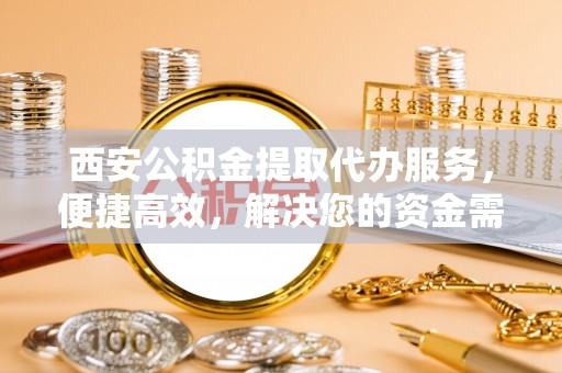 迁安市西安公积金提取代办服务，便捷高效，解决您的资金需求