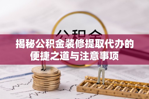 迁安市揭秘公积金装修提取代办的便捷之道与注意事项