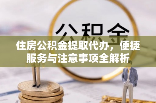 迁安市住房公积金提取代办，便捷服务与注意事项全解析