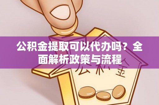 迁安市公积金提取可以代办吗？全面解析政策与流程