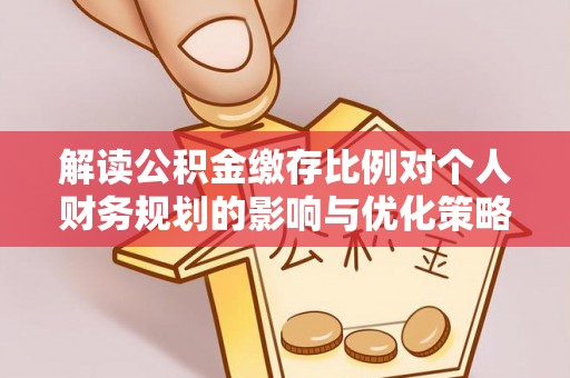 迁安市解读公积金缴存比例对个人财务规划的影响与优化策略