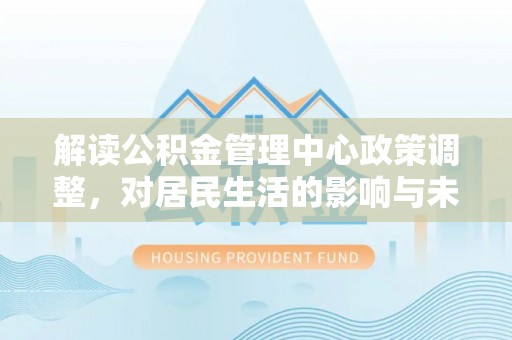 迁安市解读公积金管理中心政策调整，对居民生活的影响与未来展望