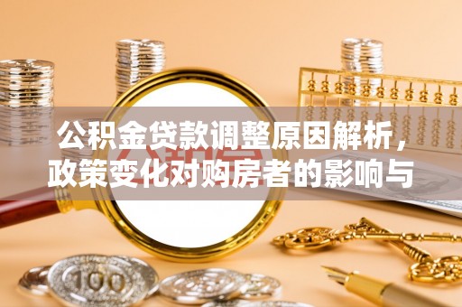 迁安市公积金贷款调整原因解析，政策变化对购房者的影响与应对