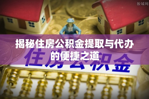 迁安市揭秘住房公积金提取与代办的便捷之道