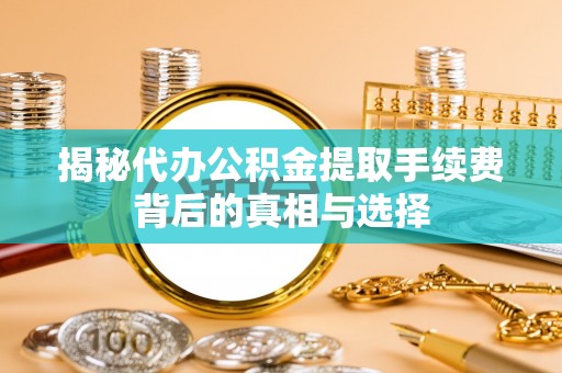 迁安市揭秘代办公积金提取手续费背后的真相与选择