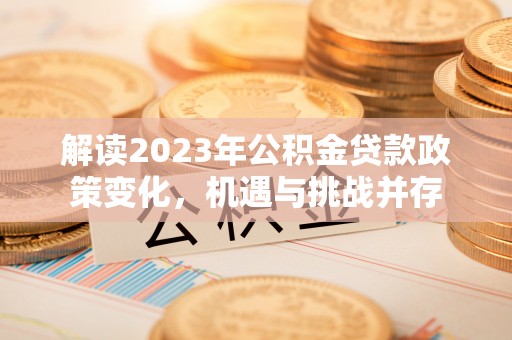 迁安市解读2023年公积金贷款政策变化，机遇与挑战并存