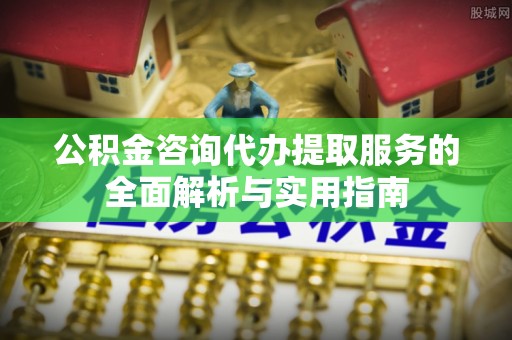 迁安市公积金咨询代办提取服务的全面解析与实用指南
