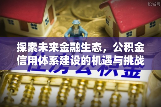 迁安市探索未来金融生态，公积金信用体系建设的机遇与挑战