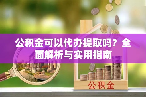 迁安市公积金可以代办提取吗？全面解析与实用指南