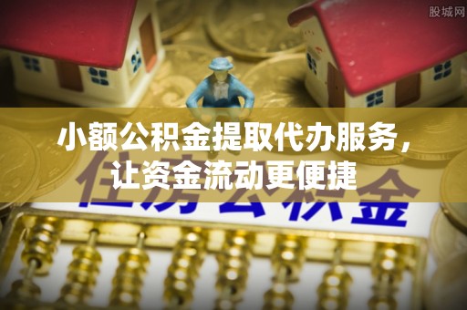 迁安市小额公积金提取代办服务，让资金流动更便捷
