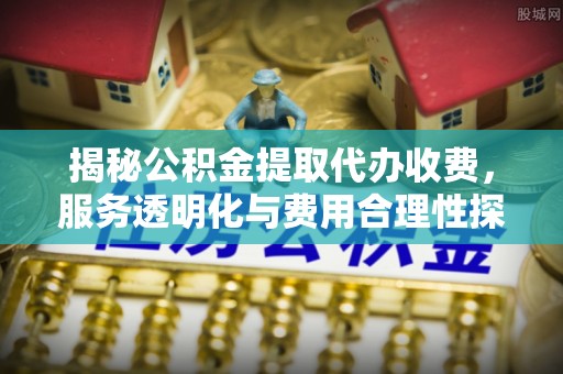 迁安市揭秘公积金提取代办收费，服务透明化与费用合理性探讨