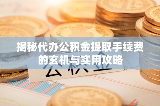 迁安市揭秘代办公积金提取手续费的玄机与实用攻略