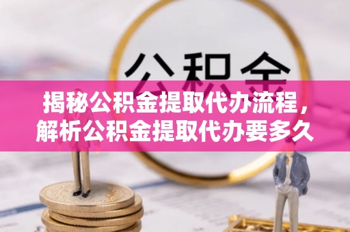 迁安市揭秘公积金提取代办流程，解析公积金提取代办要多久的真相