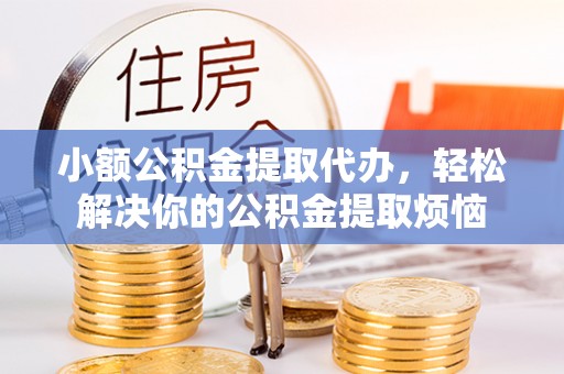 迁安市小额公积金提取代办，轻松解决你的公积金提取烦恼