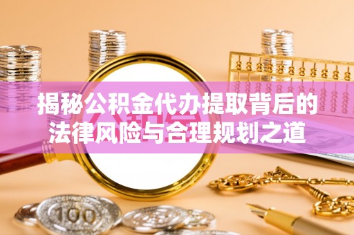 迁安市揭秘公积金代办提取背后的法律风险与合理规划之道