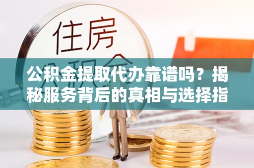 迁安市公积金提取代办靠谱吗？揭秘服务背后的真相与选择指南