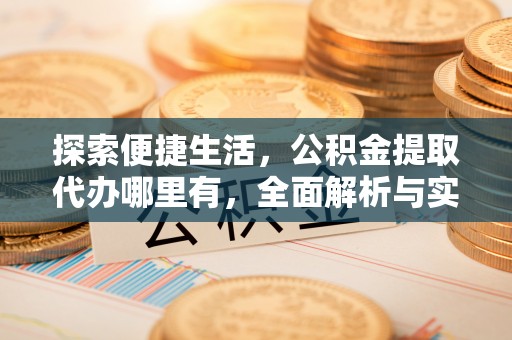 迁安市探索便捷生活，公积金提取代办哪里有，全面解析与实用指南