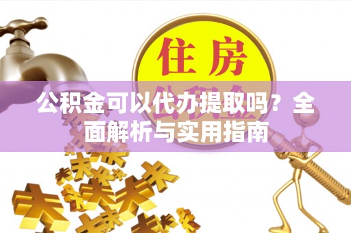 迁安市公积金可以代办提取吗？全面解析与实用指南