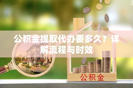 迁安市公积金提取代办要多久？详解流程与时效