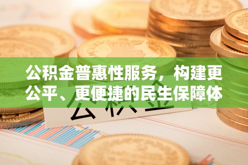 迁安市公积金普惠性服务，构建更公平、更便捷的民生保障体系