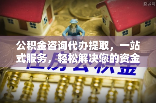 迁安市公积金咨询代办提取，一站式服务，轻松解决您的资金需求