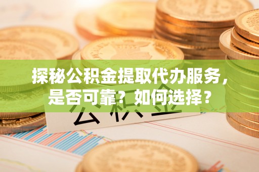 迁安市探秘公积金提取代办服务，是否可靠？如何选择？