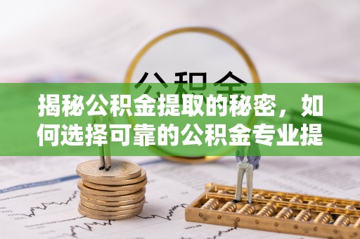 迁安市揭秘公积金提取的秘密，如何选择可靠的公积金专业提取代办服务