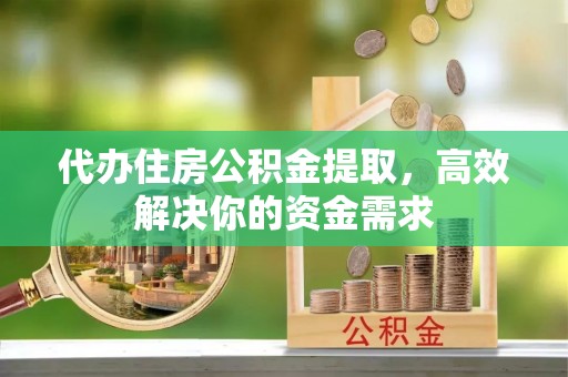 迁安市代办住房公积金提取，高效解决你的资金需求