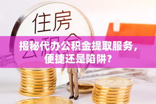 迁安市揭秘代办公积金提取服务，便捷还是陷阱？