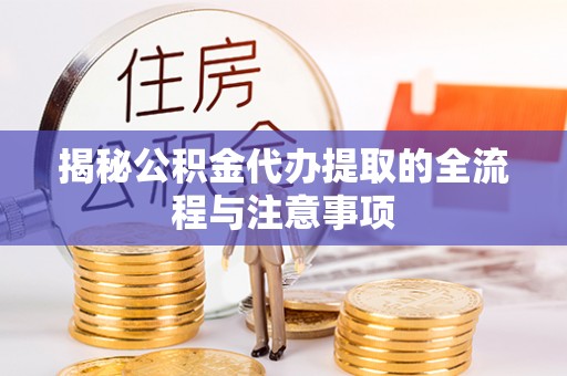 迁安市揭秘公积金代办提取的全流程与注意事项