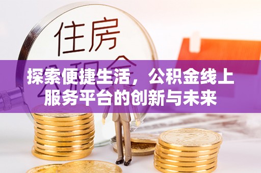 迁安市探索便捷生活，公积金线上服务平台的创新与未来