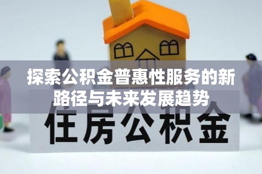 迁安市探索公积金普惠性服务的新路径与未来发展趋势