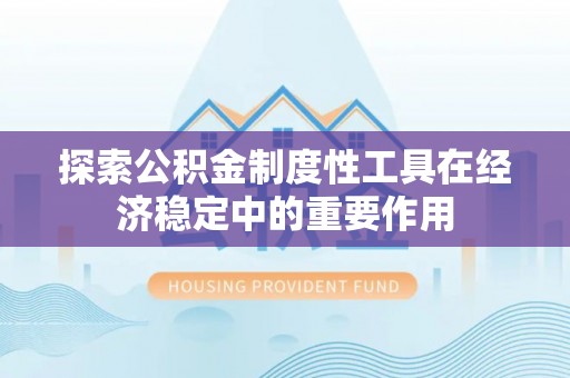迁安市探索公积金制度性工具在经济稳定中的重要作用