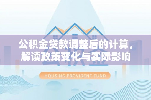 迁安市公积金贷款调整后的计算，解读政策变化与实际影响