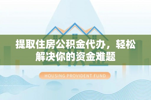 迁安市提取住房公积金代办，轻松解决你的资金难题