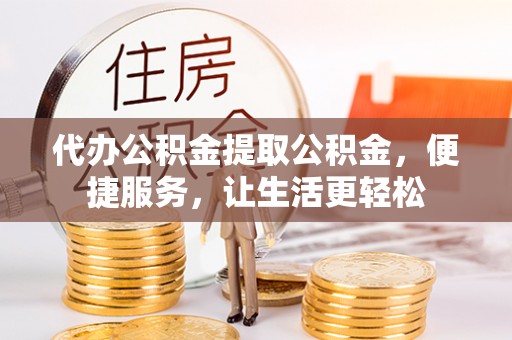 迁安市代办公积金提取公积金，便捷服务，让生活更轻松