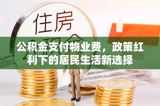 迁安市公积金支付物业费，政策红利下的居民生活新选择