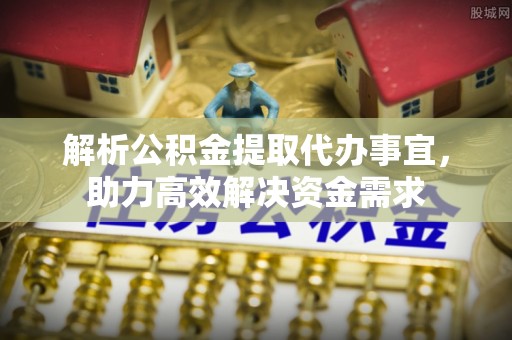 迁安市解析公积金提取代办事宜，助力高效解决资金需求