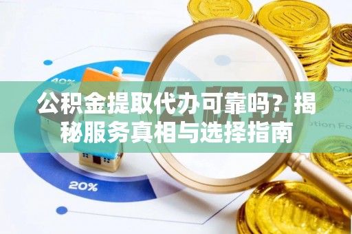 迁安市公积金提取代办可靠吗？揭秘服务真相与选择指南
