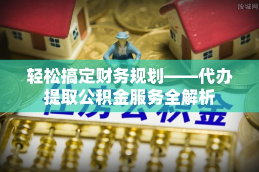迁安市轻松搞定财务规划——代办提取公积金服务全解析