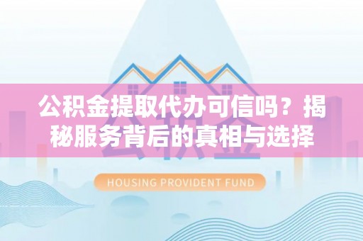 迁安市公积金提取代办可信吗？揭秘服务背后的真相与选择