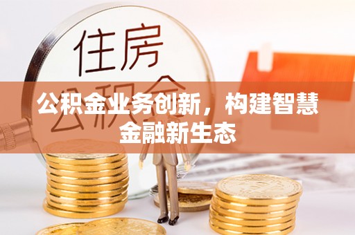 迁安市公积金业务创新，构建智慧金融新生态