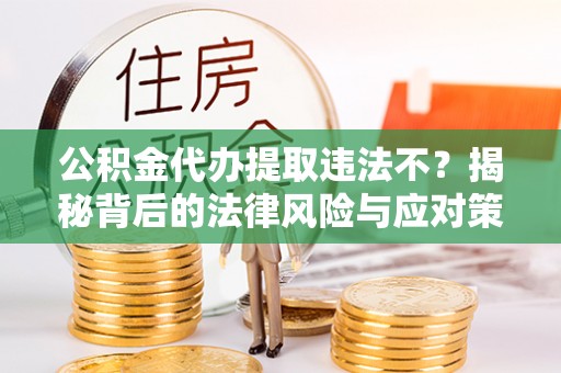 迁安市公积金代办提取违法不？揭秘背后的法律风险与应对策略