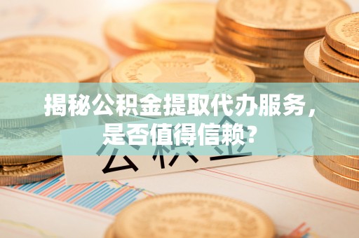 迁安市揭秘公积金提取代办服务，是否值得信赖？