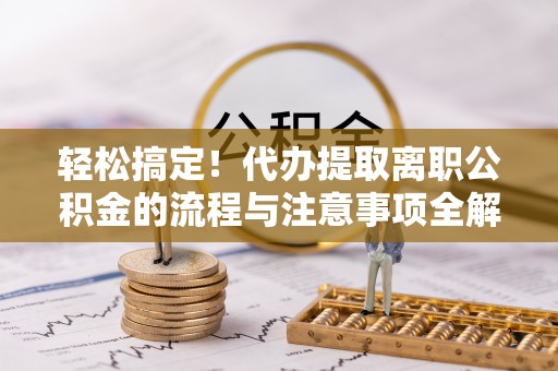 迁安市轻松搞定！代办提取离职公积金的流程与注意事项全解析