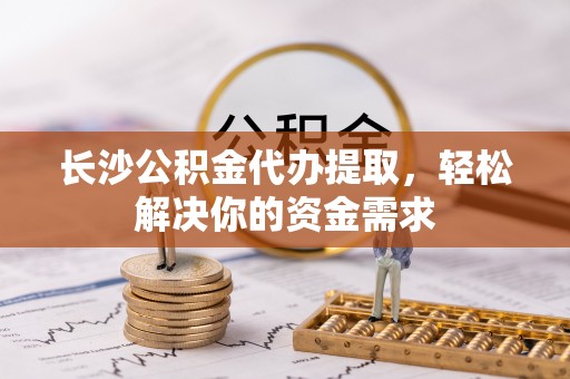 迁安市长沙公积金代办提取，轻松解决你的资金需求