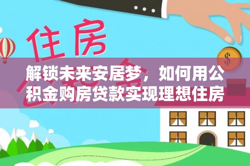 迁安市解锁未来安居梦，如何用公积金购房贷款实现理想住房计划