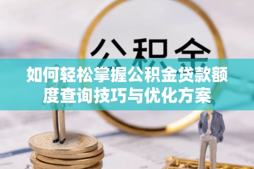 迁安市如何轻松掌握公积金贷款额度查询技巧与优化方案