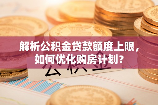 迁安市解析公积金贷款额度上限，如何优化购房计划？